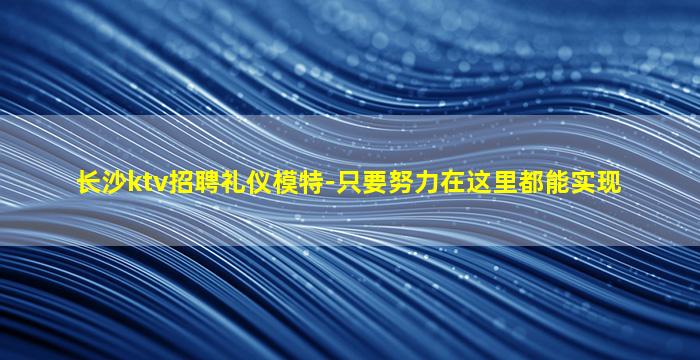长沙ktv招聘礼仪模特-只要努力在这里都能实现